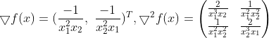 \bigtriangledown f(x)=( \frac{-1}{x_1^2x_2},\ \frac{-1}{x_2^2x_1})^T,\bigtriangledown^2 f(x)=\begin{pmatrix} \frac{2}{x_1^3x_2} &\frac{1}{x_1^2x_2^2} \\ \frac{1}{x_1^2x_2^2}& \frac{2}{x_2^3x_1} \end{pmatrix}