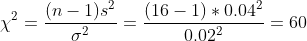 \chi ^{2}=\frac{(n-1)s^{2}}{\sigma ^{2}}=\frac{(16-1)*0.04^{2}}{0.02 ^{2}}=60