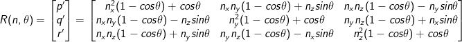 R(n,\theta ) = \begin{bmatrix}p'\\q' \\ r'\end{bmatrix} = \begin{bmatrix} n_x^2(1- cos\theta )+cos\theta & n_xn_y(1- cos\theta )+n_zsin\theta &n_xn_z(1- cos\theta )-n_ysin\theta \\ n_xn_y(1- cos\theta )-n_zsin\theta & n_y^2(1- cos\theta )+cos\theta & n_yn_z(1- cos\theta )+n_xsin\theta \\ n_xn_z(1- cos\theta )+n_ysin\theta & n_yn_z(1- cos\theta )-n_xsin\theta &n_z^2(1- cos\theta )+cos\theta \end{bmatrix}