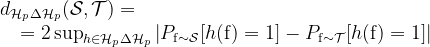 \begin{array}{l}{d_{\mathcal{H}_{p} \Delta \mathcal{H}_{p}}(\mathcal{S}, \mathcal{T})=} \\ {\quad=2 \sup _{h \in \mathcal{H}_{p} \Delta \mathcal{H}_{p}}\left|P_{\mathrm{f} \sim \mathcal{S}}[h(\mathrm{f})=1]-P_{\mathrm{f} \sim \mathcal{T}}[h(\mathrm{f})=1]\right| }\end{array}