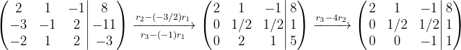 \begin{pmatrix} \left.\begin{matrix} 2 & 1 & -1\\ -3 & -1 & 2\\ -2 & 1 & 2 \end{matrix}\right|\begin{matrix}8 \\ -11\\ -3 \end{matrix}\end{pmatrix} \xrightarrow[r_{3}-(-1)r_{1}]{r_{2}-(-3/2)r_{1}} \begin{pmatrix} \left.\begin{matrix} 2 & 1 & -1\\ 0 & 1/2 & 1/2\\ 0 & 2 & 1 \end{matrix}\right|\begin{matrix} 8 \\ 1 \\ 5\end{matrix}\end{pmatrix} \xrightarrow[ ]{r_{3}-4r_{2}}\begin{pmatrix} \left.\begin{matrix} 2 & 1 & -1\\ 0 & 1/2 & 1/2\\ 0 & 0 & -1 \end{matrix}\right|\begin{matrix} 8 \\ 1 \\ 1\end{matrix}\end{pmatrix}