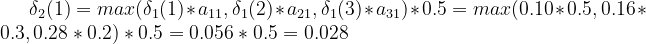 \delta_{2}(1) = max(\delta_{1}(1)*a_{11}, \delta_{1}(2)*a_{21}, \delta_{1}(3)*a_{31})*0.5 = max(0.10*0.5, 0.16*0.3, 0.28*0.2)*0.5=0.056*0.5=0.028