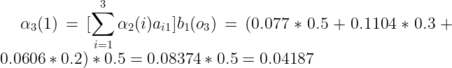 \large \alpha _{3}(1) = [\sum_{i=1}^{3}\alpha _{2}(i)a_{i1}]b_{1}(o_{3})=(0.077*0.5+0.1104*0.3+0.0606*0.2)*0.5=0.08374*0.5=0.04187