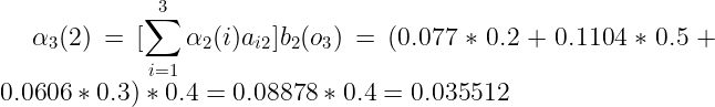 \large \alpha _{3}(2) = [\sum_{i=1}^{3}\alpha _{2}(i)a_{i2}]b_{2}(o_{3})=(0.077*0.2+0.1104*0.5+0.0606*0.3)*0.4=0.08878*0.4=0.035512