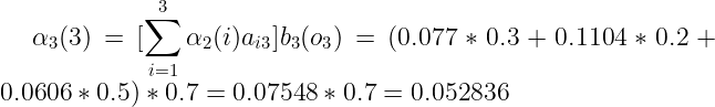 \large \alpha _{3}(3) = [\sum_{i=1}^{3}\alpha _{2}(i)a_{i3}]b_{3}(o_{3})=(0.077*0.3+0.1104*0.2+0.0606*0.5)*0.7=0.07548*0.7=0.052836