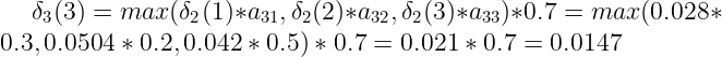 \large \delta_{3}(3) = max(\delta_{2}(1)*a_{31}, \delta_{2}(2)*a_{32}, \delta_{2}(3)*a_{33})*0.7 = max(0.028*0.3, 0.0504*0.2, 0.042*0.5)*0.7=0.021*0.7=0.0147