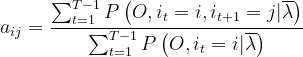 a_{ij}=\frac{\sum_{t=1}^{T-1}P\left(O,i_t=i,i_{t+1}=j|\overline \lambda \right )}{ \sum_{t=1}^{T-1}P\left(O,i_t=i|\overline \lambda \right)}