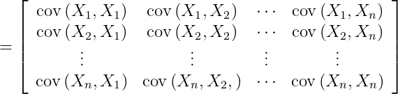 = \left[ \begin{array} { c c c c } { \operatorname { cov } \left( X _ { 1 } , X _ { 1 } \right) } & { \operatorname { cov } \left( X _ { 1 } , X _ { 2 } \right) } & { \cdots } & { \operatorname { cov } \left( X _ { 1 } , X _ { n } \right) } \\ { \operatorname { cov } \left( X _ { 2 } , X _ { 1 } \right) } & { \operatorname { cov } \left( X _ { 2 } , X _ { 2 } \right) } & { \cdots } & { \operatorname { cov } \left( X _ { 2 } , X _ { n } \right) } \\ { \vdots } & { \vdots } & { \vdots } & { \vdots } \\ { \operatorname { cov } \left( X _ { n } , X _ { 1 } \right) } & { \operatorname { cov } \left( X _ { n } , X _ { 2 } , \right) } & { \cdots } & { \operatorname { cov } \left( X _ { n } , X _ { n } \right) } \end{array} \right]