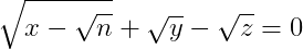 \sqrt{x - \sqrt{n}} + \sqrt{y} -\sqrt{z} = 0