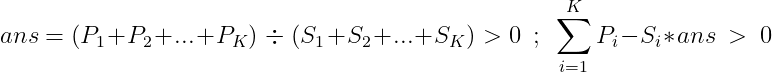 ans=(P_1+P_2+...+P_K)\ \div\ (S_1+S_2+...+S_K)>0\ \ ;\ \ \sum_{i=1}^{K}P_i-S_i*ans\ >\ 0