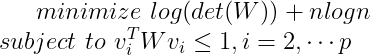 minimize \, \, log(det(W))+nlogn \\ subject \, \, to \, \, v_i^TWv_i\leq 1,i=2, \cdots p
