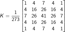 K=\frac{1}{273}\begin{bmatrix} 1&4 &7 &4 &1 \\ 4& 16 & 26 &16 &4 \\ 7&26 &41 &26 &7 \\ 4& 16&26 & 16 &4 \\ 1& 4 &7 &4 &1 \end{bmatrix}
