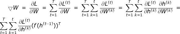 \bigtriangledown W = \frac{\partial L}{\partial W} = \sum_{t = 1}^{T}\frac{\partial L^{(t)}}{\partial W} = \sum_{t = 1}^{T}\sum_{k = 1}^{t}\frac{\partial L^{(t)}}{\partial W^{(k)}}= \sum_{t = 1}^{T}\sum_{k = 1}^{t}\frac{\partial L^{(t)}}{\partial h^{(k)}}\frac{\partial h^{(k)}}{\partial W^{(k)}} = \sum_{t = 1}^{T}\sum_{k = 1}^{t}\frac{\partial L^{(t)}}{\partial h^{(k)}}(f(h^{(t - 1)}))^{T}