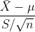 \frac{\bar{X}-\mu }{S /\sqrt{n}}