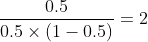 \frac{0.5}{0.5\times (1-0.5)}=2