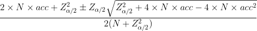 frac{2	imes N	imes acc+Z^{2}_{alpha /2}pm Z_{alpha /2}sqrt{Z^{2}_{alpha /2}+4	imes N	imes acc-4	imes N	imes acc^{2}}}{2(N+Z^{2}_{alpha /2})}