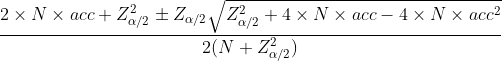 frac{2	imes N	imes acc+Z^{2}_{alpha /2}pm Z_{alpha /2}sqrt{Z^{2}_{alpha /2}+4	imes N	imes acc-4	imes N	imes acc^{2}}}{2(N+Z^{2}_{alpha /2})}