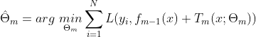 \hat\Theta _m=arg\ \underset{\Theta _m}{min}\sum_{i=1}^{N}L(y_i,f_{m-1}(x)+T_m(x;\Theta _m))