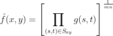 \hat{f}(x,y) = \left [ \prod _{(s,t)\in S_{xy}}g(s,t) \right ]^{\frac{1}{mn}}