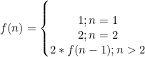 f(n)= \left\{\begin{matrix} & \\ 1;n=1 & \\ 2;n=2 & \\2*f(n-1);n>2 \end{matrix}\right.