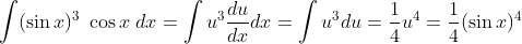 \int (\sin x)^3 \; \cos x \; dx = \int u^3 \frac{du}{dx} dx = \int u^3 du = \frac{1}{4} u^4 = \frac{1}{4} (\sin x)^4