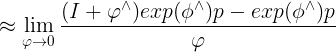 \large \approx \lim_{\varphi \rightarrow 0}\frac{(I+\varphi ^{\wedge })exp(\phi ^{\wedge })p-exp(\phi ^{\wedge })p}{\varphi }