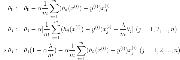 \large \begin{align*} \theta_{0} & := \theta_{0}-\alpha \frac{1}{m}\sum_{i=1}^{m}(h_{\theta}(x^{(i)})-y^{(i)})x_{0}^{(i)}\\ \theta_{j} & := \theta_{j}-\alpha[ \frac{1}{m}\sum_{i=1}^{m}(h_{\theta}(x^{(i)})-y^{(i)})x_{j}^{(i)}+\frac{\lambda}{m}\theta_{j}]\ (j=1,2,...,n)\\ \Rightarrow \theta_{j}&:=\theta_{j}(1-\alpha\frac{\lambda}{m})-\alpha\frac{1}{m}\sum_{i=1}^{m}(h_{\theta}(x^{(i)})-y^{(i)})x_{j}^{(i)}\ (j=1,2,...,n) \end{align*}