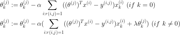 \large \begin{align*} \theta_{k}^{(j)} &:= \theta_{k}^{(j)}-\alpha\sum_{i:r(i,j)=1}((\theta^{(j)})^{T}x^{(i)}-y^{(i,j)})x_{k}^{(i)}\ (if\ k=0) \\ \theta_{k}^{(j)} &:= \theta_{k}^{(j)}-\alpha(\sum_{i:r(i,j)=1}((\theta^{(j)})^{T}x^{(i)}-y^{(i,j)})x_{k}^{(i)}+\lambda\theta_{k}^{(j)})\ (if\ k\neq 0) \end{align*}