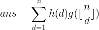 \large ans=\sum_{d=1}^{n}h(d)g(\lfloor\frac{n}{d}\rfloor)