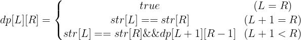 \large dp[L][R]=\left\{\begin{matrix} true & (L=R)\\ str[L]==str[R] &(L+1=R) \\ str[L]==str[R]\&\&dp[L+1][R-1] &(L+1<R) \end{matrix}\right.