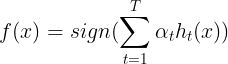 \large f(x) = sign(\sum\limits_{t=1}^{T}\alpha_th_t(x))