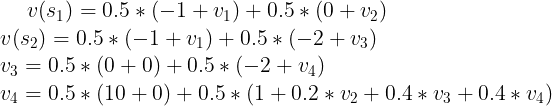 \large v(s_1)=0.5*(-1+v_1) +0.5*(0+v_2)\\ v(s_2)=0.5*(-1+v_1) +0.5*(-2+v_3) \\v_3 = 0.5*(0+0) +0.5*(-2+v_4) \\v_4 = 0.5*(10+0) +0.5*(1+0.2*v_2+0.4*v_3+0.4*v_4)