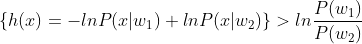 \left \{ h(x)=-lnP(x|w_1)+lnP(x|w_2) \right \}>ln\frac{P(w_1)}{P(w_2)}