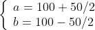 \left\{ \begin{array}{l} a=100+50/2 \\ b=100-50/2 \end{array} \right.