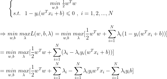 \left\{\begin{matrix} \underset{w, b}{min}\ \frac {1}{2}w^{T}w\\ s.t. \ \ 1 - y_{i}(w^{T}x_{i} + b) \leqslant 0 \ ,\ i = 1, 2, ..., N \end{matrix}\right. \\\\\\ \Rightarrow \underset{w, b}{min}\ \underset{\lambda}{max}L(w, b, \lambda) = \underset{w, b}{min}\ \underset{\lambda}{max}[\frac {1}{2}w^{T}w + \sum _{i = 1}^{N}\lambda _{i}(1 - y_{i}(w^{T}x_{i} + b))] \\\\ = \underset{w, b}{min}\ \underset{\lambda}{max}[\frac {1}{2}w^{T}w + \sum _{i = 1}^{N}(\lambda_{i} - \lambda _{i}y_{i}(w^{T}x_{i} + b))]\\\\ = \underset{w, b}{min}\ \underset{\lambda}{max}[\frac {1}{2}w^{T}w + \sum _{i = 1}^{N}\lambda_{i} - \sum _{i = 1}^{N}\lambda_{i}y_{i}w^{T}x_{i} - \sum _{i = 1}^{N}\lambda_{i}y_{i}b]