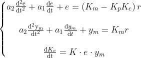 \left\{\begin{matrix} a_{2}\frac{\mathrm{d^{2}e} }{\mathrm{d} t^{2}}+a_{1}\frac{\mathrm{d} e}{\mathrm{d} t}+e=\left ( K_{m} -K_{p}K_{c}\right )r\\ \\ a_{2}\frac{\mathrm{d^{2}y_{m}} }{\mathrm{d} t^{2}}+a_{1}\frac{\mathrm{d} y_{m}}{\mathrm{d} t}+y_{m}=K_{m}r\\ \\ \frac{\mathrm{d}K_{c} }{\mathrm{d} t}=K\cdot e\cdot y_{m} \end{matrix}\right.
