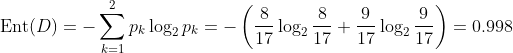 \operatorname{Ent}(D)=-\sum_{k=1}^{2} p_{k} \log _{2} p_{k}=-\left(\frac{8}{17} \log _{2} \frac{8}{17}+\frac{9}{17} \log _{2} \frac{9}{17}\right)=0.998
