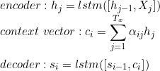 \small \\encoder: h_j = lstm([h_{j-1},X_j]) \\context\ vector: c_i = \sum _{j=1}^{T_x}\alpha_{ij}h_j\\ \\decoder: s_i = lstm([s_{i-1}, c_i])