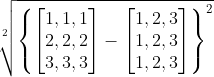 \sqrt[2]{\begin{Bmatrix} \begin{bmatrix} 1, 1, 1\\ 2,2,2\\ 3,3,3 \end{bmatrix}- \begin{bmatrix} 1,2,3\\ 1,2,3\\1,2,3\end{bmatrix} \end{Bmatrix}^{2}}