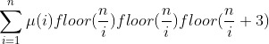 \sum_{i=1}^{n}\mu(i)floor(\frac{n}{i})floor(\frac{n}{i})floor(\frac{n}{i}+3)