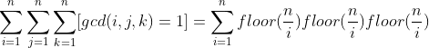 \sum_{i=1}^{n}\sum_{j=1}^{n}\sum_{k=1}^{n}[gcd(i,j,k)=1]=\sum_{i=1}^{n}floor(\frac{n}{i})floor(\frac{n}{i})floor(\frac{n}{i})