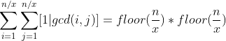\sum_{i=1}^{n/x}\sum_{j=1}^{n/x}[1|gcd(i,j)]=floor(\frac{n}{x})*floor(\frac{n}{x})