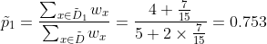 \tilde{p}_1 =\frac {\sum_{x\in \tilde{D}_1}w_x }{\sum_{x\in \tilde{D}}w_x}=\frac{4+\frac{7}{15}}{5+2\times\frac{7}{15}}=0.753