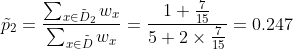 \tilde{p}_2 =\frac {\sum_{x\in \tilde{D}_2}w_x }{\sum_{x\in \tilde{D}}w_x}=\frac{1+\frac{7}{15}}{5+2\times\frac{7}{15}}=0.247