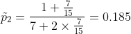 \tilde{p}_2 =\frac{1+\frac{7}{15}}{7+2\times\frac{7}{15}}=0.185