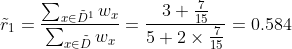 \tilde{r}_1 =\frac {\sum_{x\in \tilde{D}^1}w_x }{\sum_{x\in \tilde{D}}w_x}=\frac{3+\frac{7}{15}}{5+2\times\frac{7}{15}}=0.584