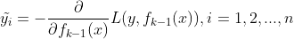 \tilde{y_i} = - \frac{\partial }{\partial f_{k-1}(x)} L(y,f_{k-1}(x)), i=1,2,...,n