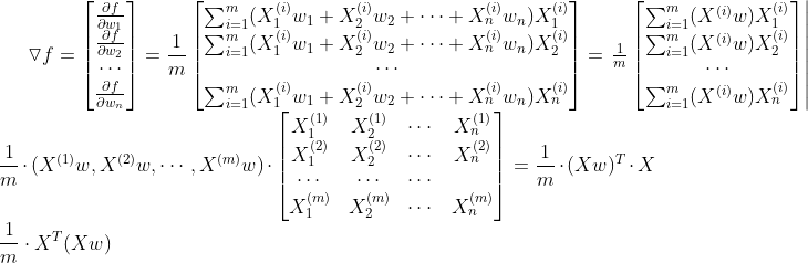 \triangledown f = \begin{bmatrix} \frac{\partial f}{\partial w_1}\\ \frac{\partial f}{\partial w_2}\\ \cdots \\ \frac{\partial f}{\partial w_n} \end{bmatrix} = \frac{1}{m} \begin{bmatrix} \sum_{i=1}^m(X^{(i)}_1w_1 +X^{(i)}_2w_2+\cdots+X^{(i)}_nw_n )X^{(i)}_1\\ \sum_{i=1}^m(X^{(i)}_1w_1 +X^{(i)}_2w_2+\cdots+X^{(i)}_nw_n )X^{(i)}_2\\ \cdots \\ \sum_{i=1}^m(X^{(i)}_1w_1 +X^{(i)}_2w_2+\cdots+X^{(i)}_nw_n )X^{(i)}_n\\ \end{bmatrix} =\left.\begin{matrix} \frac{1}{m} \begin{bmatrix} \sum_{i=1}^m(X^{(i)}w)X_1^{(i)}\\ \sum_{i=1}^m(X^{(i)}w)X_2^{(i)}\\ \cdots \\ \sum_{i=1}^m(X^{(i)}w)X_n^{(i)} \end{bmatrix} \end{matrix}\right| \\ \frac{1}{m} \cdot (X^{(1)}w, X^{(2)}w, \cdots, X^{(m)}w) \cdot \begin{bmatrix} X_1^{(1)} & X_2^{(1)} & \cdots & X_n^{(1)}\\ X_1^{(2)} & X_2^{(2)} & \cdots & X_n^{(2)}\\ \cdots & \cdots & \cdots & \\ X_1^{(m)} & X_2^{(m)} & \cdots & X_n^{(m)} \end{bmatrix}= \frac{1}{m} \cdot (Xw)^T \cdot X \\ \frac{1}{m}\cdot X^T(Xw)