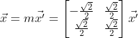 \vec{x}=m\vec{x'}=\begin{bmatrix} -\frac{\sqrt{2}}{2} & \frac{\sqrt{2}}{2}\\ \frac{\sqrt{2}}{2}& \frac{\sqrt{2}}{2} \end{bmatrix}\vec{x'}