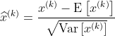 \widehat { x } ^ { ( k ) } = \frac { x ^ { ( k ) } - \mathrm { E } \left[ x ^ { ( k ) } \right] } { \sqrt { \operatorname { Var } \left[ x ^ { ( k ) } \right] } }